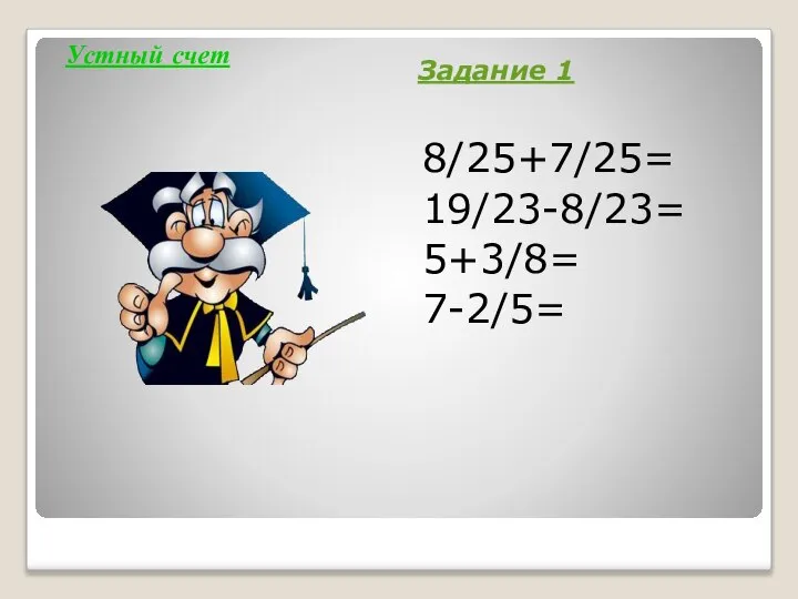 Устный счет Задание 1 8/25+7/25= 19/23-8/23= 5+3/8= 7-2/5=