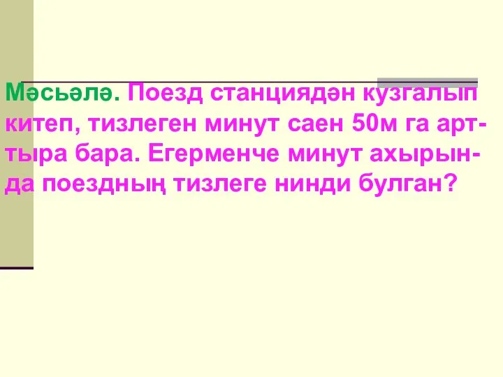 Мәсьәлә. Поезд станциядән кузгалып китеп, тизлеген минут саен 50м га арт-тыра