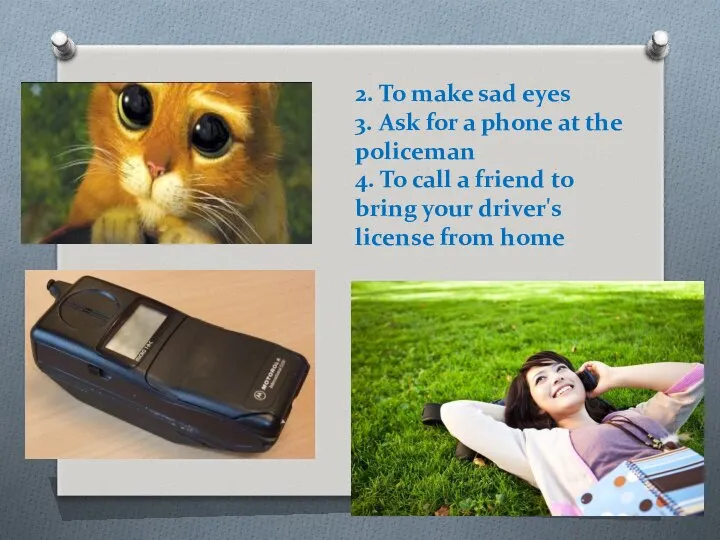 2. To make sad eyes 3. Ask for a phone at