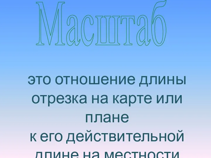 Масштаб это отношение длины отрезка на карте или плане к его действительной длине на местности