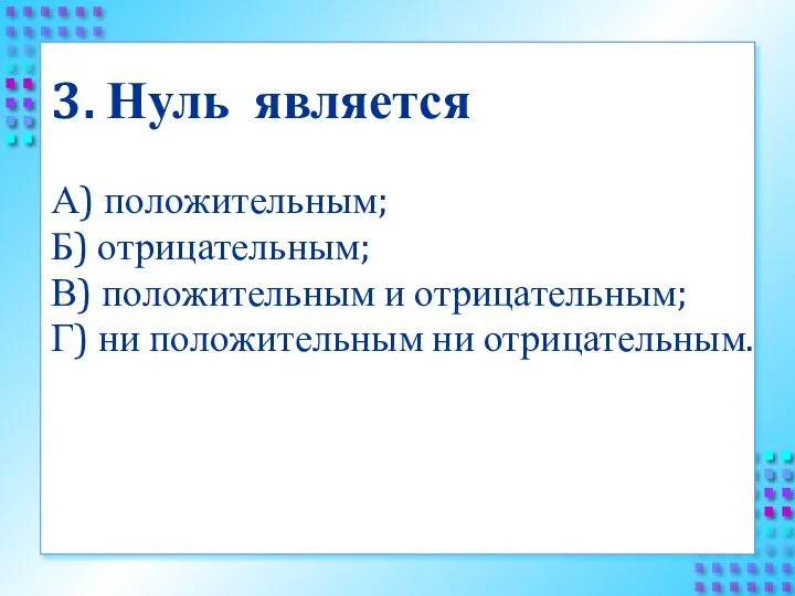 3. Нуль является А) положительным; Б) отрицательным; В) положительным и отрицательным; Г) ни положительным ни отрицательным.