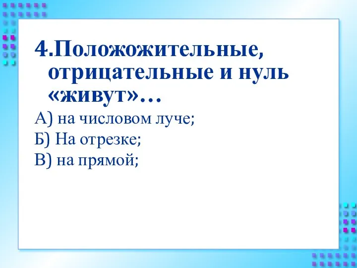 4.Положожительные, отрицательные и нуль «живут»… А) на числовом луче; Б) На отрезке; В) на прямой;