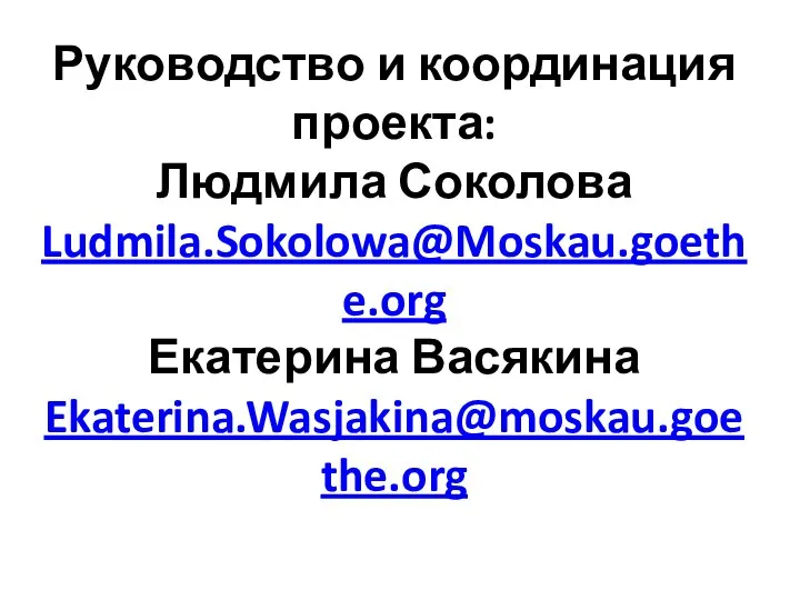 Руководство и координация проекта: Людмила Соколова Ludmila.Sokolowa@Moskau.goethe.org Екатерина Васякина Ekaterina.Wasjakina@moskau.goethe.org