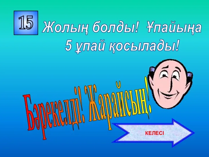 15 Бәрекелді! Жарайсың! Жолың болды! Ұпайыңа 5 ұпай қосылады! КЕЛЕСІ