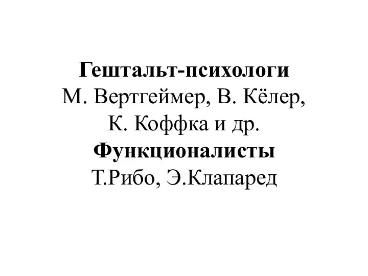 Гештальт-психологи М. Вертгеймер, В. Кёлер, К. Коффка и др. Функционалисты Т.Рибо, Э.Клапаред