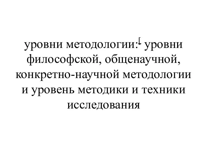 уровни методологии:[ уровни философской, общенаучной, конкретно-научной методологии и уровень методики и техники исследования