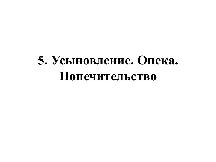 5. Усыновление. Опека. Попечительство