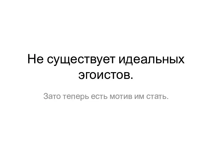 Не существует идеальных эгоистов. Зато теперь есть мотив им стать.