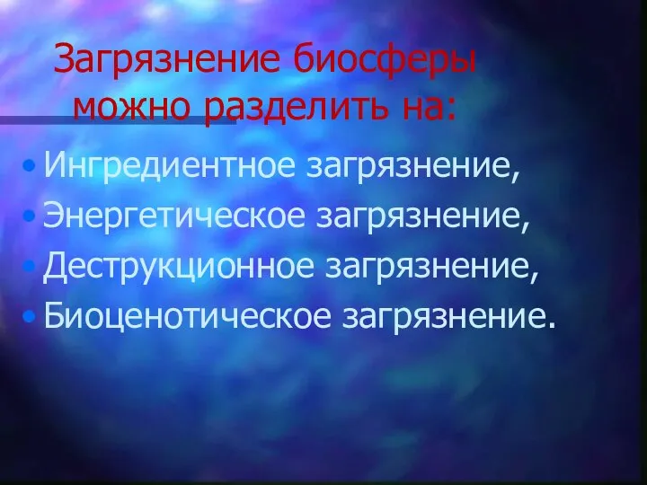 Загрязнение биосферы можно разделить на: Ингредиентное загрязнение, Энергетическое загрязнение, Деструкционное загрязнение, Биоценотическое загрязнение.