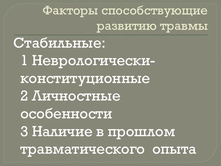 Факторы способствующие развитию травмы Стабильные: 1 Неврологически-конституционные 2 Личностные особенности 3 Наличие в прошлом травматического опыта