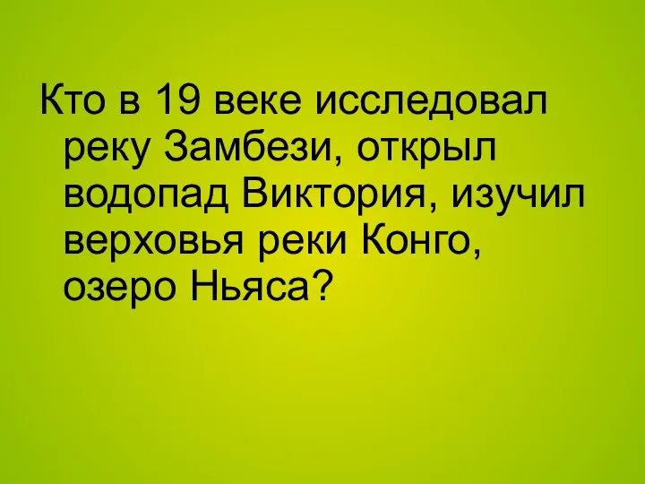 Кто в 19 веке исследовал реку Замбези, открыл водопад Виктория, изучил верховья реки Конго, озеро Ньяса?