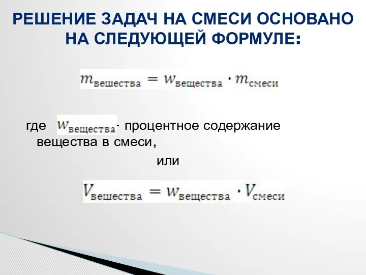 где - процентное содержание вещества в смеси, или РЕШЕНИЕ ЗАДАЧ НА СМЕСИ ОСНОВАНО НА СЛЕДУЮЩЕЙ ФОРМУЛЕ: