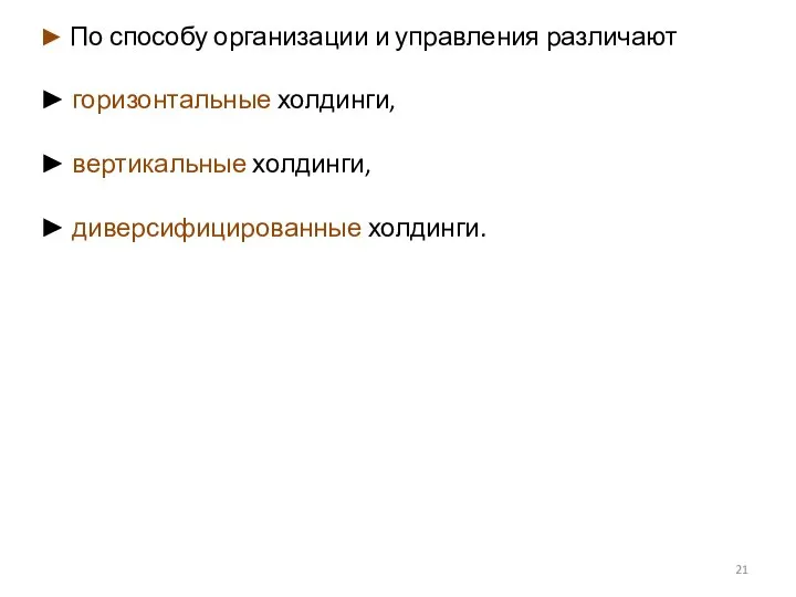 ► По способу организации и управления различают ► горизонтальные холдинги, ► вертикальные холдинги, ► диверсифицированные холдинги.