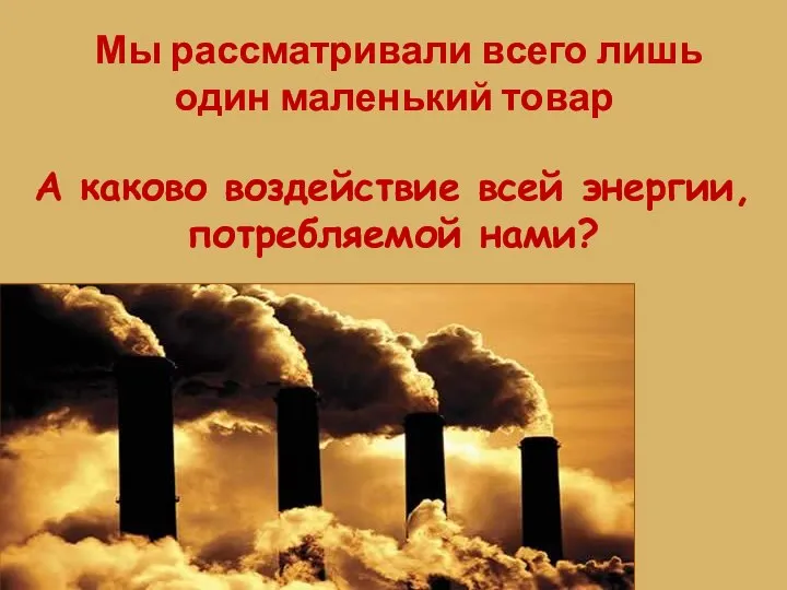 Мы рассматривали всего лишь один маленький товар А каково воздействие всей энергии, потребляемой нами?