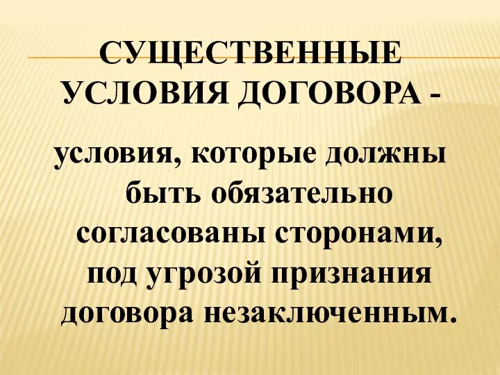 СУЩЕСТВЕННЫЕ УСЛОВИЯ ДОГОВОРА - условия, которые должны быть обязательно согласованы сторонами, под угрозой признания договора незаключенным.