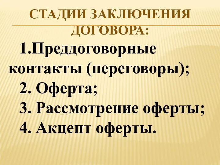 СТАДИИ ЗАКЛЮЧЕНИЯ ДОГОВОРА: 1.Преддоговорные контакты (переговоры); 2. Оферта; 3. Рассмотрение оферты; 4. Акцепт оферты.