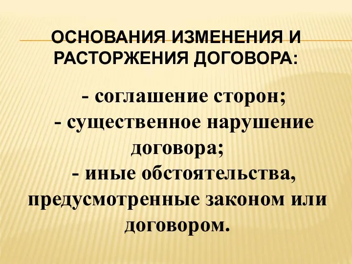 ОСНОВАНИЯ ИЗМЕНЕНИЯ И РАСТОРЖЕНИЯ ДОГОВОРА: - соглашение сторон; - существенное нарушение