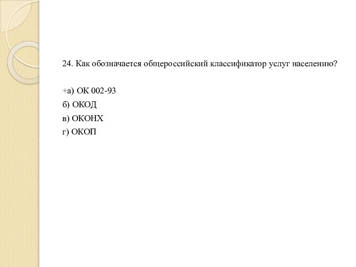 24. Как обозначается общероссийский классификатор услуг населению? +а) ОК 002-93 б) ОКОД в) ОКОНХ г) ОКОП