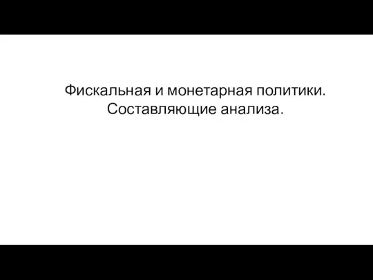 Фискальная и монетарная политики. Составляющие анализа.