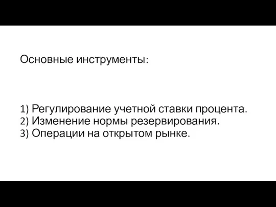 Основные инструменты: 1) Регулирование учетной ставки процента. 2) Изменение нормы резервирования. 3) Операции на открытом рынке.