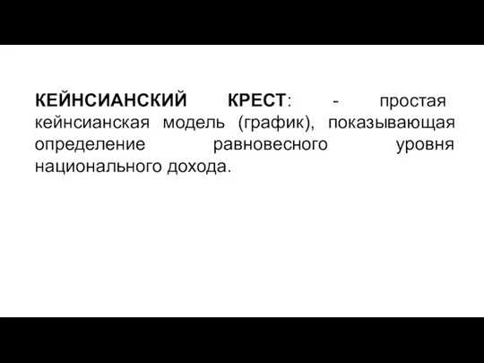 КЕЙНСИАНСКИЙ КРЕСТ: - простая кейнсианская модель (график), показывающая определение равновесного уровня национального дохода.