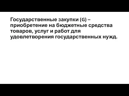 Государственные закупки (G) – приобретение на бюджетные средства товаров, услуг и работ для удовлетворения государственных нужд.