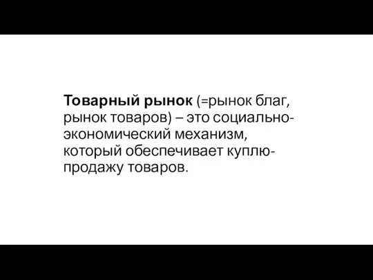 Товарный рынок (=рынок благ, рынок товаров) – это социально-экономический механизм, который обеспечивает куплю-продажу товаров.