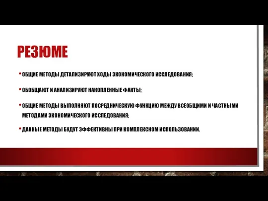 РЕЗЮМЕ ОБЩИЕ МЕТОДЫ ДЕТАЛИЗИРУЮТ ХОДЫ ЭКОНОМИЧЕСКОГО ИССЛЕДОВАНИЯ; ОБОБЩАЮТ И АНАЛИЗИРУЮТ НАКОПЛЕННЫЕ