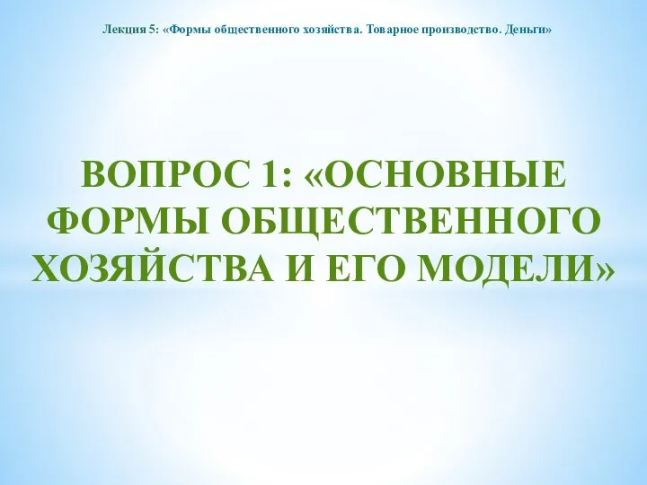 Лекция 5: «Формы общественного хозяйства. Товарное производство. Деньги» ВОПРОС 1: «ОСНОВНЫЕ