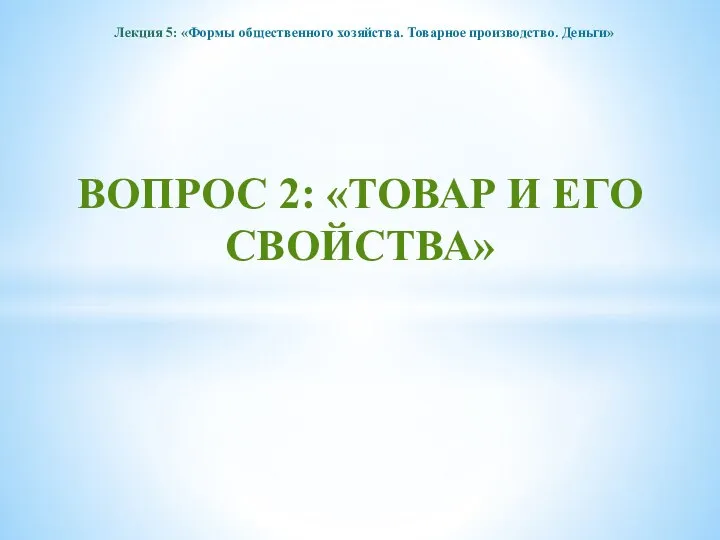 Лекция 5: «Формы общественного хозяйства. Товарное производство. Деньги» ВОПРОС 2: «ТОВАР И ЕГО СВОЙСТВА»