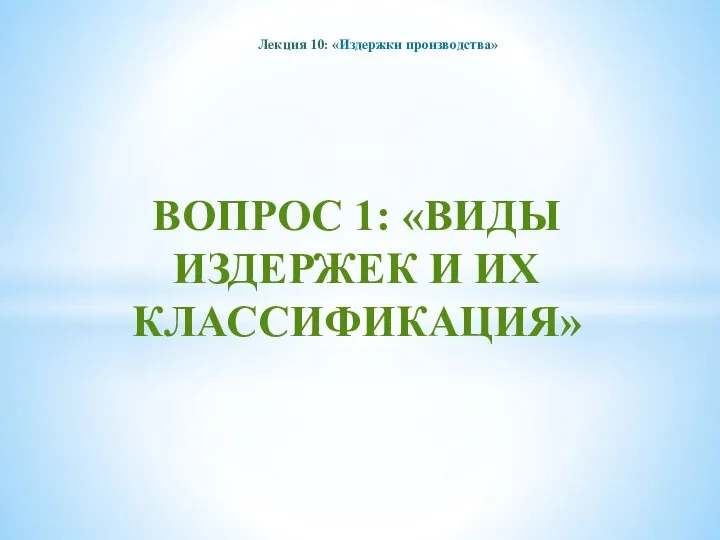 ВОПРОС 1: «ВИДЫ ИЗДЕРЖЕК И ИХ КЛАССИФИКАЦИЯ» Лекция 10: «Издержки производства»