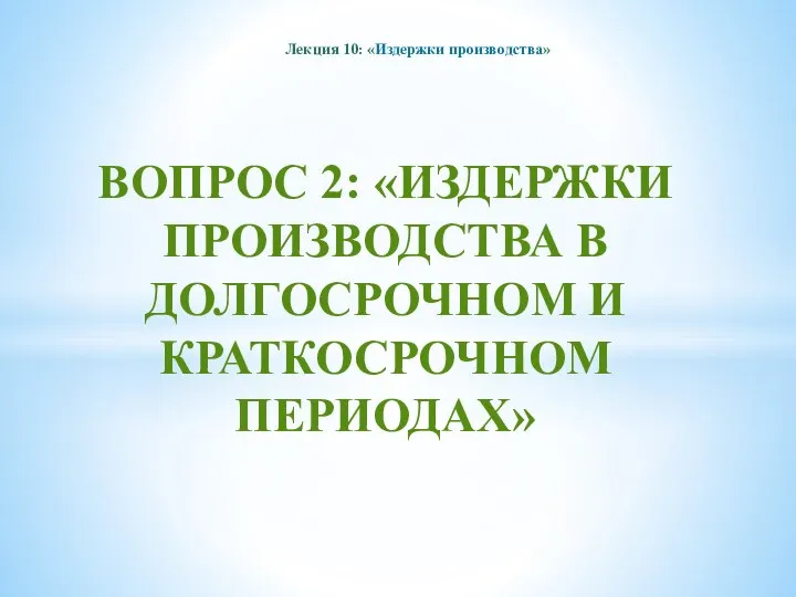 Лекция 10: «Издержки производства» ВОПРОС 2: «ИЗДЕРЖКИ ПРОИЗВОДСТВА В ДОЛГОСРОЧНОМ И КРАТКОСРОЧНОМ ПЕРИОДАХ»