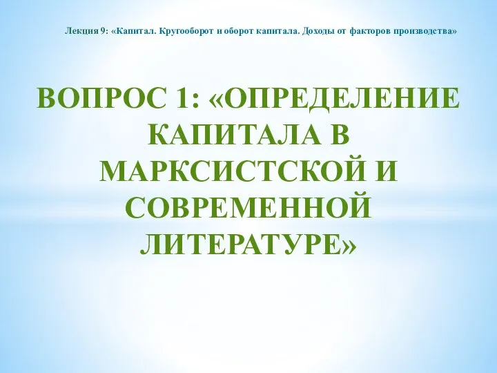 ВОПРОС 1: «ОПРЕДЕЛЕНИЕ КАПИТАЛА В МАРКСИСТСКОЙ И СОВРЕМЕННОЙ ЛИТЕРАТУРЕ» Лекция 9: