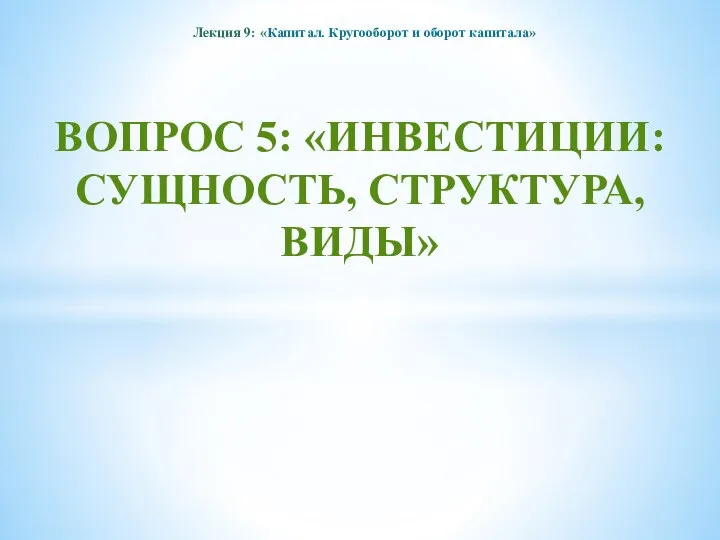 Лекция 9: «Капитал. Кругооборот и оборот капитала» ВОПРОС 5: «ИНВЕСТИЦИИ: СУЩНОСТЬ, СТРУКТУРА, ВИДЫ»