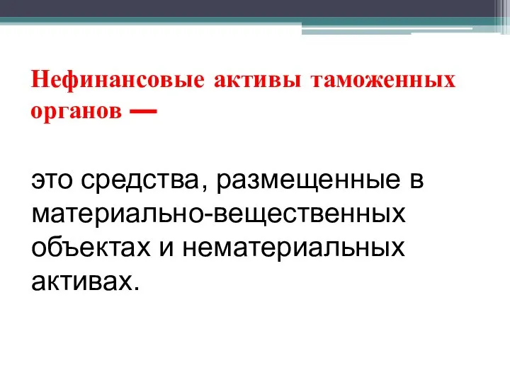 Нефинансовые активы таможенных органов — это средства, размещенные в материально-вещественных объектах и нематериаль­ных активах.