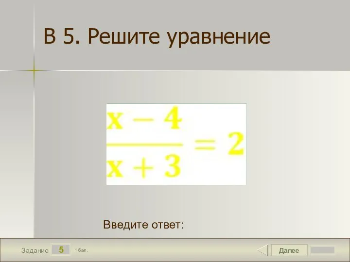 Далее 5 Задание 1 бал. Введите ответ: В 5. Решите уравнение