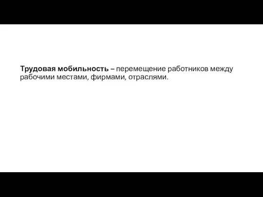 Трудовая мобильность – перемещение работников между рабочими местами, фирмами, отраслями.