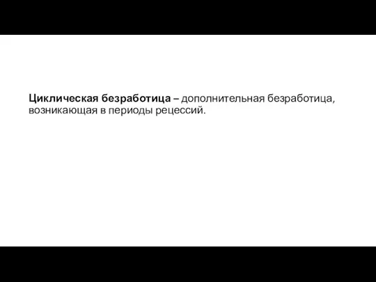 Циклическая безработица – дополнительная безработица, возникающая в периоды рецессий.