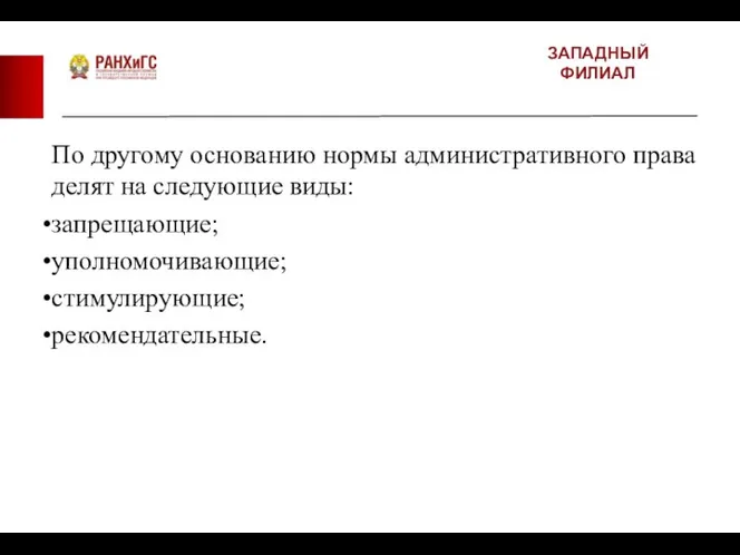 ЗАПАДНЫЙ ФИЛИАЛ По другому основанию нормы административного права делят на следующие виды: запрещающие; уполномочивающие; стимулирующие; рекомендательные.