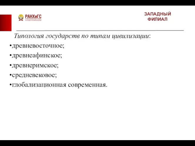 ЗАПАДНЫЙ ФИЛИАЛ Типология государств по типам цивилизации: древневосточное; древнеафинское; древнеримское; средневековое; глобализационная современная.