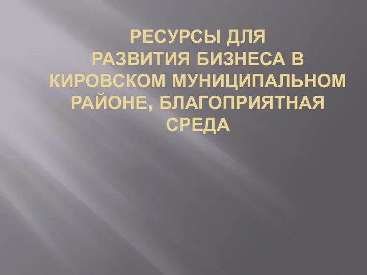 РЕСУРСЫ ДЛЯ РАЗВИТИЯ БИЗНЕСА В КИРОВСКОМ МУНИЦИПАЛЬНОМ РАЙОНЕ, БЛАГОПРИЯТНАЯ СРЕДА