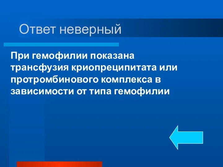 Ответ неверный При гемофилии показана трансфузия криопреципитата или протромбинового комплекса в зависимости от типа гемофилии