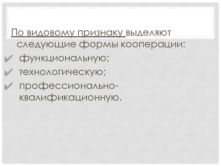 По видовому признаку выделяют следующие формы кооперации: функциональную; технологическую; профессионально-квалификационную.