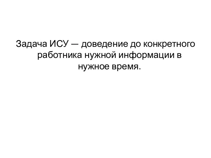 Задача ИСУ — доведение до конкретного работни­ка нужной информации в нужное время.