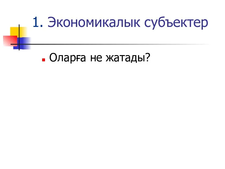 1. Экономикалык субъектер Оларға не жатады?