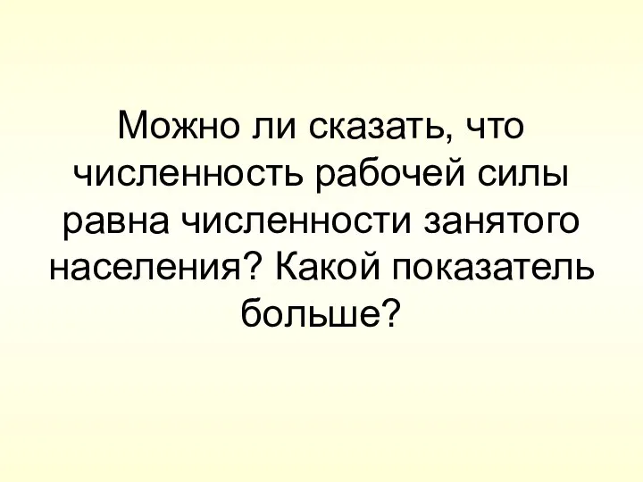 Можно ли сказать, что численность рабочей силы равна численности занятого населения? Какой показатель больше?