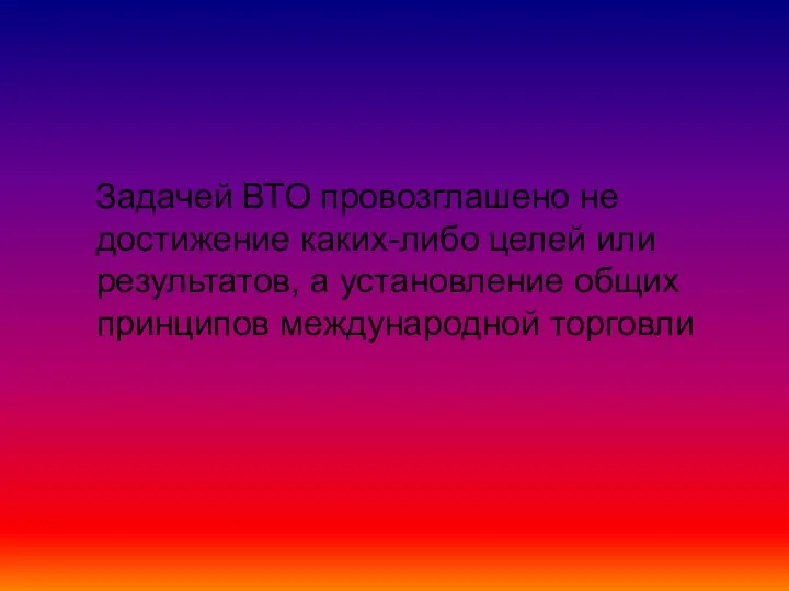 Задачей ВТО провозглашено не достижение каких-либо целей или результатов, а установление общих принципов международной торговли