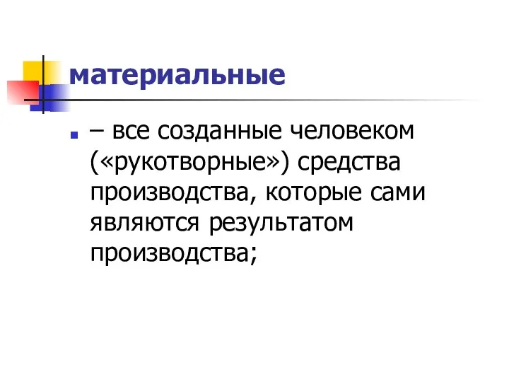 материальные – все созданные человеком («рукотворные») средства производства, которые сами являются результатом производства;