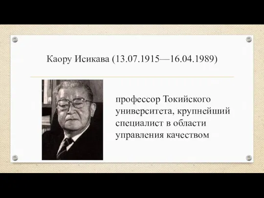 Каору Исикава (13.07.1915—16.04.1989) профессор Токийского университета, крупнейший специалист в области управления качеством