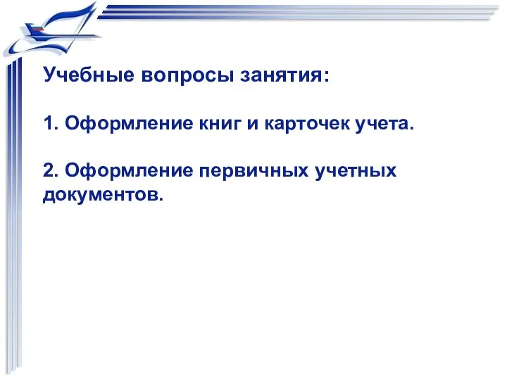 Учебные вопросы занятия: 1. Оформление книг и карточек учета. 2. Оформление первичных учетных документов.